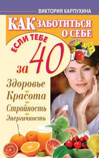 Как заботиться о себе, если тебе за 40. Здоровье, красота, стройность, энергичность, аудиокнига Виктории Карпухиной. ISDN11252067