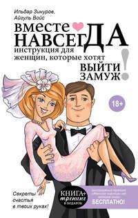 Вместе навсегда. Инструкция для женщин, которые хотят выйти замуж - Ильдар Зинуров