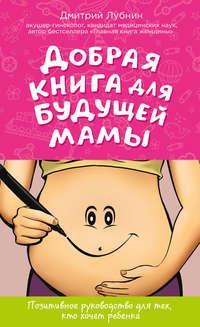 Добрая книга для будущей мамы. Позитивное руководство для тех, кто хочет ребенка, аудиокнига Дмитрия Лубнина. ISDN21232247