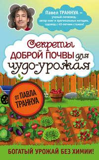 Секреты доброй почвы для чудо-урожая - Павел Траннуа
