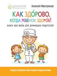 Как здорово, когда ребенок здоров! Книга обо всем для думающих родителей, аудиокнига Алексея Мастрюкова. ISDN23856933