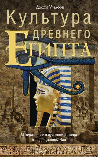 Культура Древнего Египта. Материальное и духовное наследие народов долины Нила - Джон Уилсон