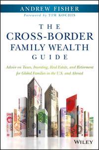 The Cross-Border Family Wealth Guide. Advice on Taxes, Investing, Real Estate, and Retirement for Global Families in the U.S. and Abroad - Andrew Fisher