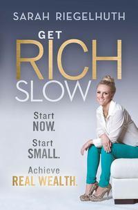 Get Rich Slow. Start Now, Start Small to Achieve Real Wealth - Sarah Riegelhuth