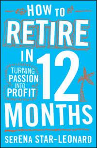 How to Retire in 12 Months. Turning Passion into Profit - Serena Star-Leonard