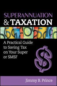 Superannuation and Taxation. A Practical Guide to Saving Money on Your Super or SMSF - Jimmy Prince