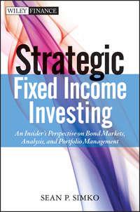 Strategic Fixed Income Investing. An Insiders Perspective on Bond Markets, Analysis, and Portfolio Management - Sean Simko