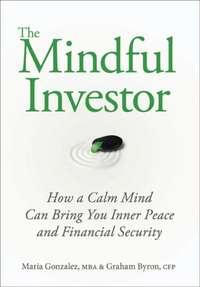 The Mindful Investor. How a Calm Mind Can Bring You Inner Peace and Financial Security - Maria Gonzalez