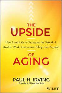 The Upside of Aging. How Long Life Is Changing the World of Health, Work, Innovation, Policy and Purpose, Paul  Irving аудиокнига. ISDN28301991