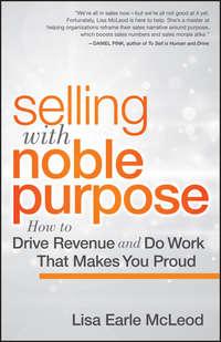 Selling with Noble Purpose, Enhanced Edition. How to Drive Revenue and Do Work That Makes You Proud - Lisa McLeod