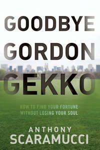 Goodbye Gordon Gekko. How to Find Your Fortune Without Losing Your Soul - Anthony Scaramucci