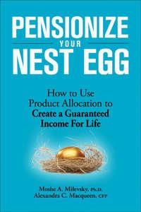 Pensionize Your Nest Egg. How to Use Product Allocation to Create a Guaranteed Income for Life - Moshe Milevsky