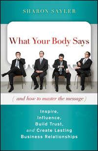 What Your Body Says (And How to Master the Message). Inspire, Influence, Build Trust, and Create Lasting Business Relationships - Sharon Sayler