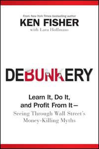 Debunkery. Learn It, Do It, and Profit from It -- Seeing Through Wall Streets Money-Killing Myths - Kenneth Fisher