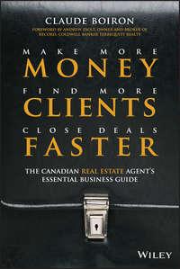 Make More Money, Find More Clients, Close Deals Faster. The Canadian Real Estate Agents Essential Business Guide - Claude Boiron