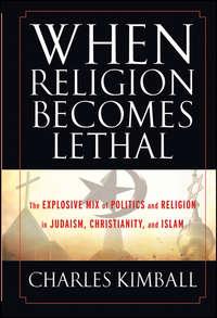 When Religion Becomes Lethal. The Explosive Mix of Politics and Religion in Judaism, Christianity, and Islam - Charles Kimball