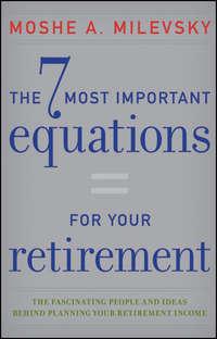 The 7 Most Important Equations for Your Retirement. The Fascinating People and Ideas Behind Planning Your Retirement Income - Moshe Milevsky