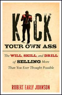 Kick Your Own Ass. The Will, Skill, and Drill of Selling More Than You Ever Thought Possible - Robert Johnson