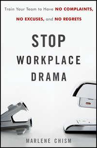 Stop Workplace Drama. Train Your Team to have No Complaints, No Excuses, and No Regrets - Marlene Chism