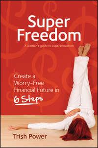 Super Freedom. Create a Worry-Free Financial Future in 6 Steps - Trish Power