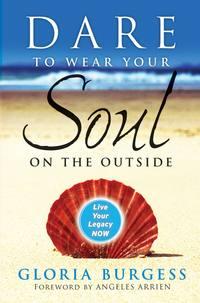 Dare to Wear Your Soul on the Outside. Live Your Legacy Now - Gloria Burgess