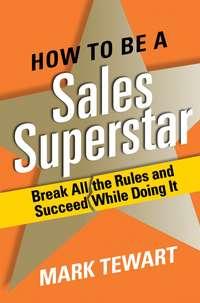 How to Be a Sales Superstar. Break All the Rules and Succeed While Doing It, Mark  Tewart аудиокнига. ISDN28961165
