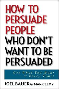 How to Persuade People Who Dont Want to be Persuaded. Get What You Want -- Every Time!, Joel  Bauer аудиокнига. ISDN28961437