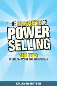 The Secrets of Power Selling. 101 Tips to Help You Improve Your Sales Results - Kelley Robertson