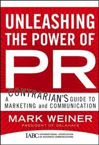 Unleashing the Power of PR. A Contrarians Guide to Marketing and Communication - Mark Weiner