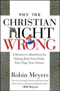 Why the Christian Right Is Wrong. A Ministers Manifesto for Taking Back Your Faith, Your Flag, Your Future - Robin Meyers