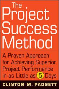 The Project Success Method. A Proven Approach for Achieving Superior Project Performance in as Little as 5 Days - Clinton Padgett