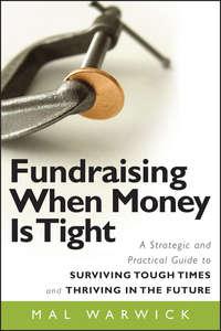 Fundraising When Money Is Tight. A Strategic and Practical Guide to Surviving Tough Times and Thriving in the Future - Mal Warwick