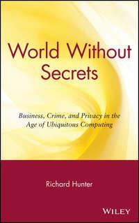 World Without Secrets. Business, Crime, and Privacy in the Age of Ubiquitous Computing - Richard Hunter