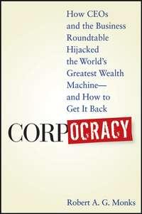 Corpocracy. How CEOs and the Business Roundtable Hijacked the Worlds Greatest Wealth Machine -- And How to Get It Back - Robert Monks