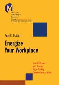 Energize Your Workplace. How to Create and Sustain High-Quality Connections at Work - Jane Dutton