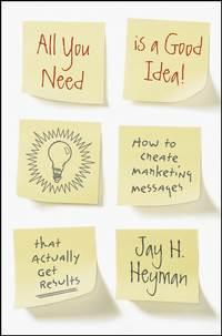 All You Need is a Good Idea!. How to Create Marketing Messages that Actually Get Results - Jay Heyman