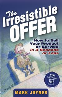 The Irresistible Offer. How to Sell Your Product or Service in 3 Seconds or Less - Mark Joyner