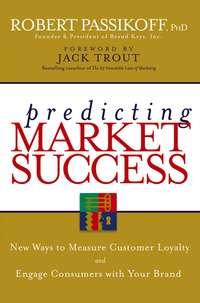 Predicting Market Success. New Ways to Measure Customer Loyalty and Engage Consumers With Your Brand - Robert Passikoff