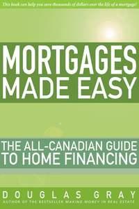 Mortgages Made Easy. The All-Canadian Guide to Home Financing - Douglas Gray