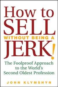 How to Sell Without Being a JERK!. The Foolproof Approach to the Worlds Second Oldest Profession - John Klymshyn