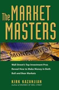 The Market Masters. Wall Streets Top Investment Pros Reveal How to Make Money in Both Bull and Bear Markets - Kirk Kazanjian