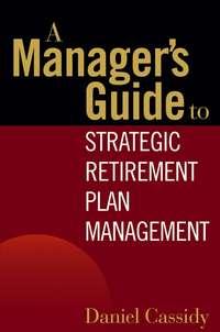 A Managers Guide to Strategic Retirement Plan Management - Daniel Cassidy