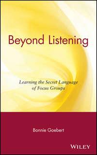 Beyond Listening. Learning the Secret Language of Focus Groups - Bonnie Goebert