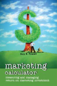 Marketing Calculator. Measuring and Managing Return on Marketing Investment - Guy Powell