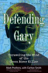 Defending Gary. Unraveling the Mind of the Green River Killer - Mark Prothero
