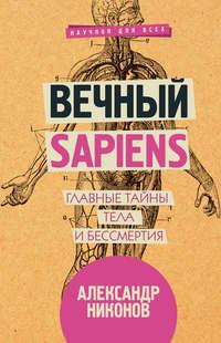 Вечный sapiens. Главные тайны тела и бессмертия, аудиокнига Александра Никонова. ISDN29685365