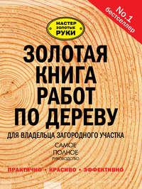 Золотая книга работ по дереву для владельца загородного участка - Сборник