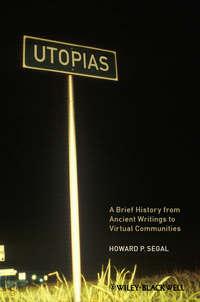 Utopias. A Brief History from Ancient Writings to Virtual Communities - Howard Segal