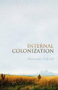 Internal Colonization. Russias Imperial Experience - Alexander Etkind