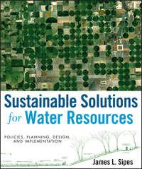 Sustainable Solutions for Water Resources. Policies, Planning, Design, and Implementation - James Sipes
